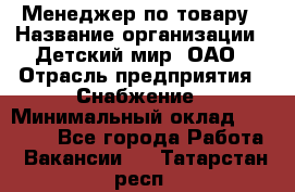 Менеджер по товару › Название организации ­ Детский мир, ОАО › Отрасль предприятия ­ Снабжение › Минимальный оклад ­ 22 000 - Все города Работа » Вакансии   . Татарстан респ.